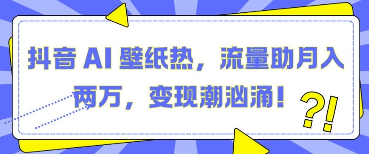 抖音 AI 壁纸热，流量助月入两W，变现潮汹涌【揭秘】-泰戈创艺资源库
