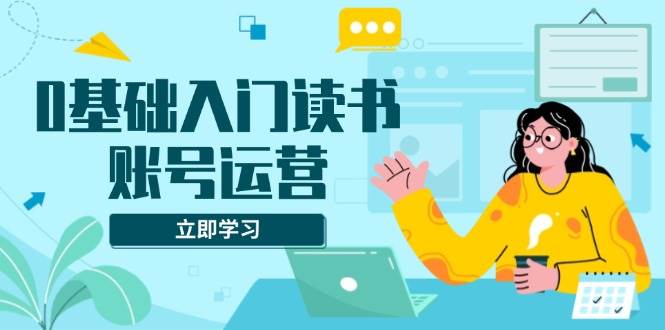 （13832期）0基础入门读书账号运营，系统课程助你解决素材、流量、变现等难题-泰戈创艺资源库
