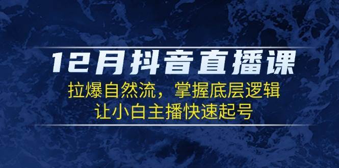 12月抖音直播课：拉爆自然流，掌握底层逻辑，让小白主播快速起号-泰戈创艺资源库