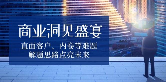 （13845期）商业洞见盛宴，直面客户、内卷等难题，解题思路点亮未来-泰戈创艺资源库