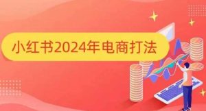 小红书2024年电商打法,手把手教你如何打爆小红书店铺-泰戈创艺资源库