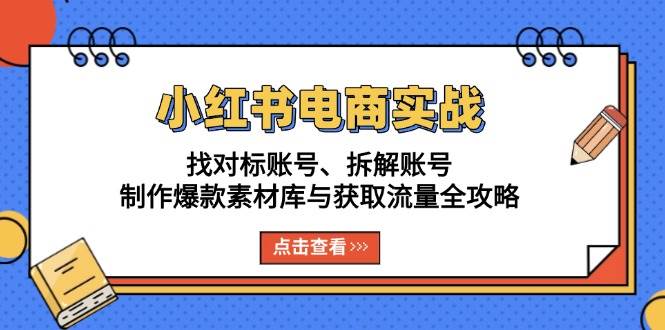 （13490期）小红书电商实战：找对标账号、拆解账号、制作爆款素材库与获取流量全攻略-泰戈创艺资源库