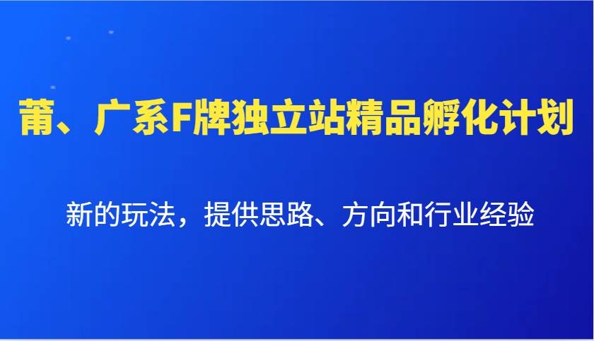 莆、广系F牌独立站精品孵化计划，新的玩法，提供思路、方向和行业经验-泰戈创艺资源库