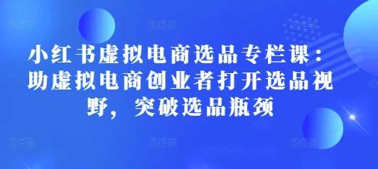 小红书虚拟电商选品专栏课：助虚拟电商创业者打开选品视野，突破选品瓶颈-泰戈创艺资源库