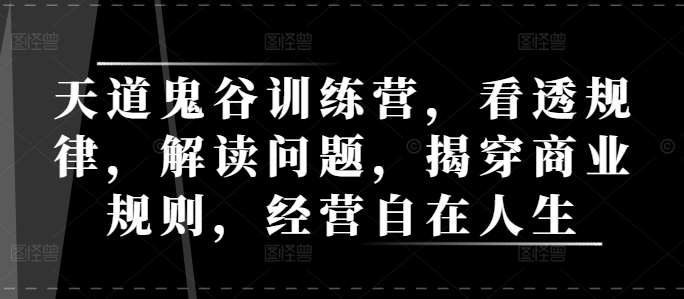 天道鬼谷训练营，看透规律，解读问题，揭穿商业规则，经营自在人生-泰戈创艺资源库