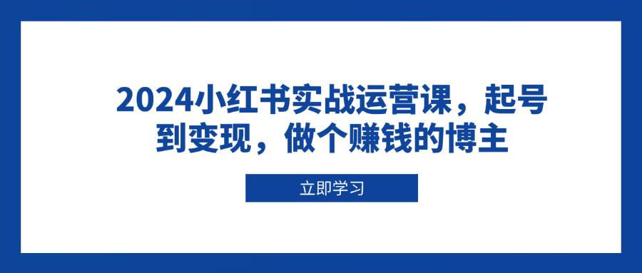 （13841期）2024小红书实战运营课，起号到变现，做个赚钱的博主-泰戈创艺资源库