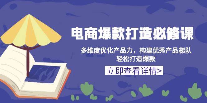 （13689期）电商爆款打造必修课：多维度优化产品力，构建优秀产品梯队，轻松打造爆款-泰戈创艺资源库