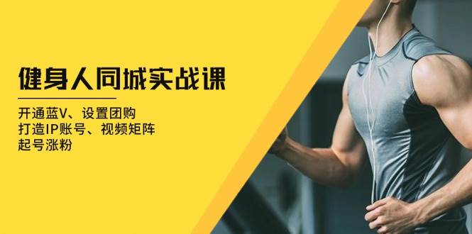 （13547期）健身人 同城实战课：开通蓝V、设置团购、打造IP账号、视频矩阵、起号涨粉-泰戈创艺资源库