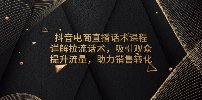 （13846期）抖音电商直播话术课程，详解拉流话术，吸引观众，提升流量，助力销售转化-泰戈创艺资源库