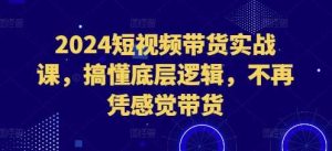 2024短视频带货实战课,搞懂底层逻辑,不再凭感觉带货-泰戈创艺资源库