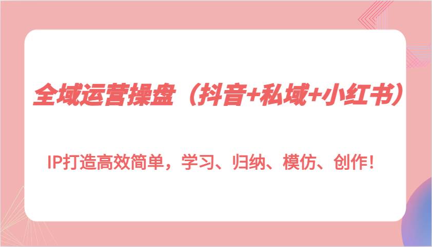 全域运营操盘（抖音+私域+小红书）IP打造高效简单，学习、归纳、模仿、创作！-泰戈创艺资源库