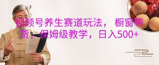 视频号养生赛道玩法， 橱窗带货，保姆级教学，日入5张-泰戈创艺资源库