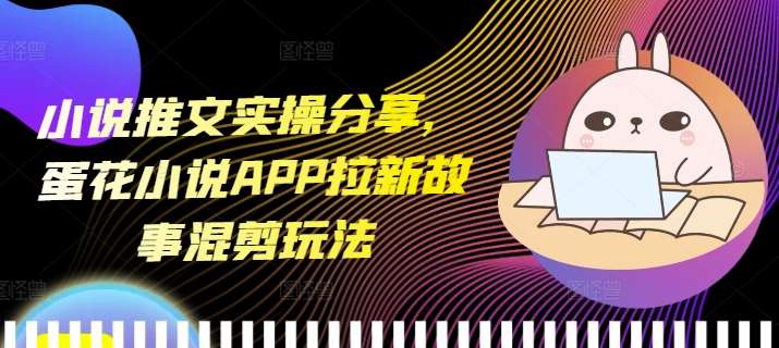 小说推文实操分享，蛋花小说APP拉新故事混剪玩法-泰戈创艺资源库