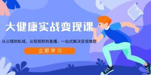 (13733期)大健康实战变现课:从公域到私域,从短视频到直播,一站式解决变现难题-泰戈创艺资源库