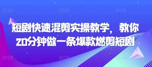 短剧快速混剪实操教学，教你20分钟做一条爆款燃剪短剧-泰戈创艺资源库