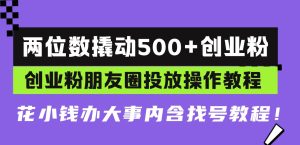 (13498期)两位数撬动500+创业粉,创业粉朋友圈投放操作教程,花小钱办大事内含找…-泰戈创艺资源库