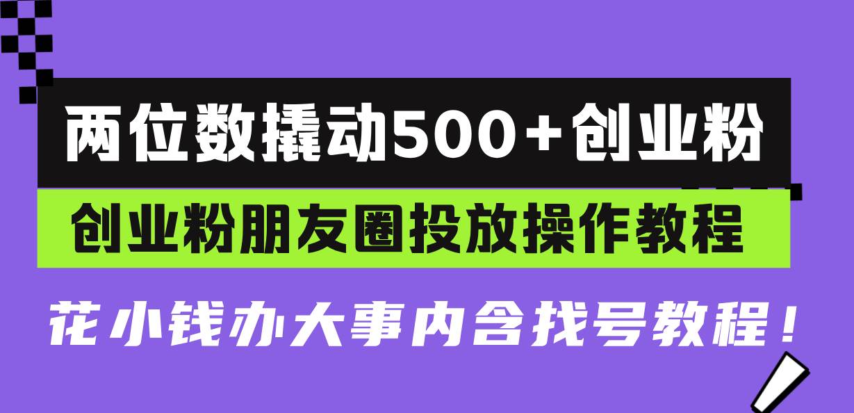 （13498期）两位数撬动500+创业粉，创业粉朋友圈投放操作教程，花小钱办大事内含找…-泰戈创艺资源库