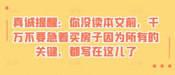 某付费文章：真诚提醒：你没读本文前，千万不要急着买房子因为所有的关键，都写在这儿了-泰戈创艺资源库