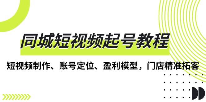 （13560期）同城短视频起号教程，短视频制作、账号定位、盈利模型，门店精准拓客-泰戈创艺资源库