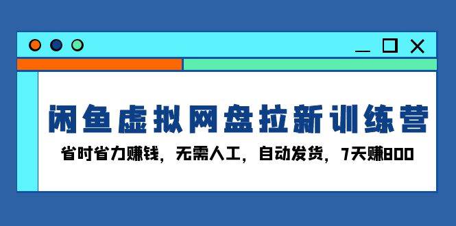 （13524期）闲鱼虚拟网盘拉新训练营：省时省力赚钱，无需人工，自动发货，7天赚800-泰戈创艺资源库