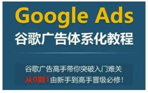 Google Ads谷歌广告体系化教程,谷歌广告高手带你突破入门难关,从0到1由新手到高手晋级必修-泰戈创艺资源库