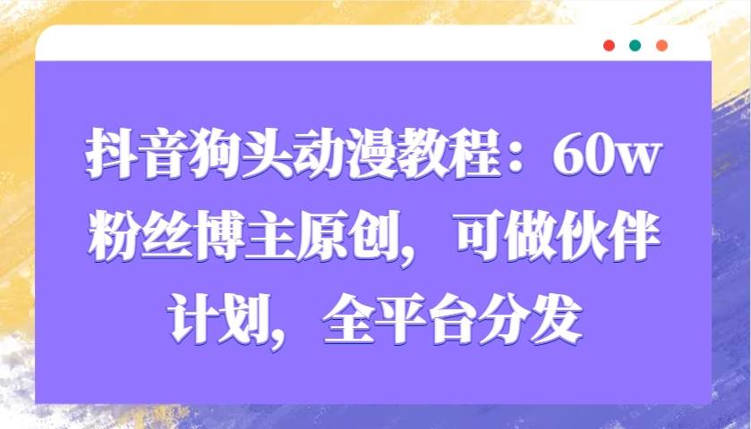 抖音狗头动漫教程：60w粉丝博主原创，可做伙伴计划，全平台分发-泰戈创艺资源库