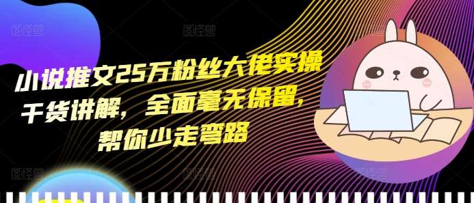 小说推文25万粉丝大佬实操干货讲解，全面毫无保留，帮你少走弯路-泰戈创艺资源库