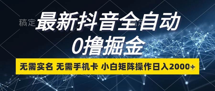 最新抖音全自动0撸掘金，无需实名，无需手机卡，小白矩阵操作日入2000+-泰戈创艺资源库