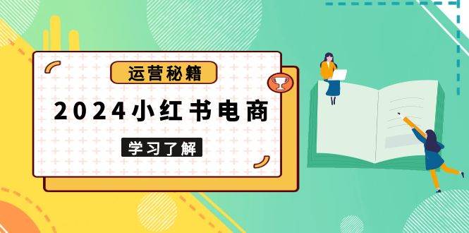 （13789期）2024小红书电商教程，从入门到实战，教你有效打造爆款店铺，掌握选品技巧-泰戈创艺资源库