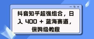 抖音知乎超强组合，日入4张， 蓝海赛道，保姆级教程-泰戈创艺资源库