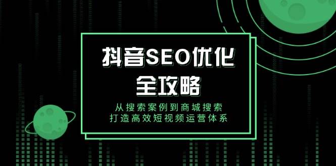 （14023期）抖音 SEO优化全攻略，从搜索案例到商城搜索，打造高效短视频运营体系-泰戈创艺资源库