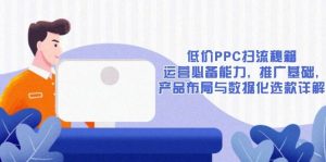 (13879期)低价PPC扫流秘籍:运营必备能力, 推广基础, 产品布局与数据化选款详解-泰戈创艺资源库