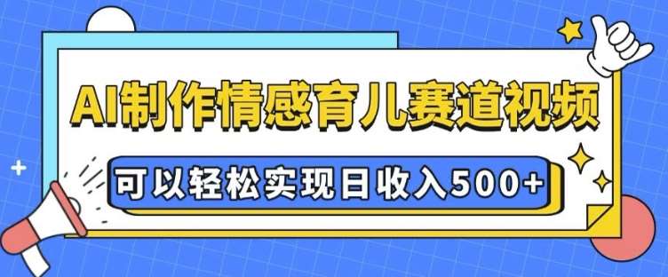 AI 制作情感育儿赛道视频，可以轻松实现日收入5张【揭秘】-泰戈创艺资源库