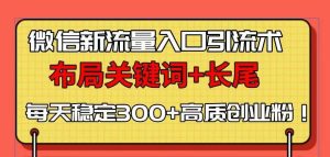 (13897期)微信新流量入口引流术,布局关键词+长尾,每天稳定300+高质创业粉!-泰戈创艺资源库