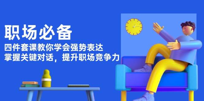 （13901期）职场必备，四件套课教你学会强势表达，掌握关键对话，提升职场竞争力-泰戈创艺资源库