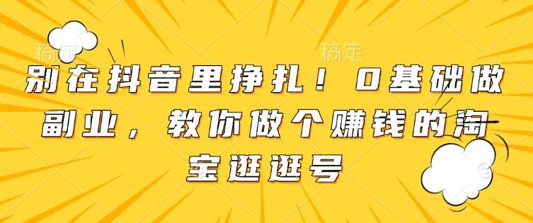 别在抖音里挣扎！0基础做副业，教你做个赚钱的淘宝逛逛号-泰戈创艺资源库
