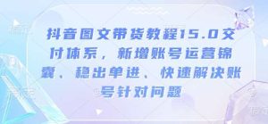 抖音图文带货教程15.0交付体系,新增账号运营锦囊、稳出单进、快速解决账号针对问题-泰戈创艺资源库