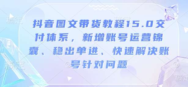抖音图文带货教程15.0交付体系，新增账号运营锦囊、稳出单进、快速解决账号针对问题-泰戈创艺资源库