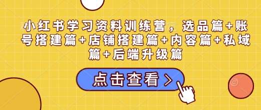 小红书学习资料训练营，选品篇+账号搭建篇+店铺搭建篇+内容篇+私域篇+后端升级篇-泰戈创艺资源库
