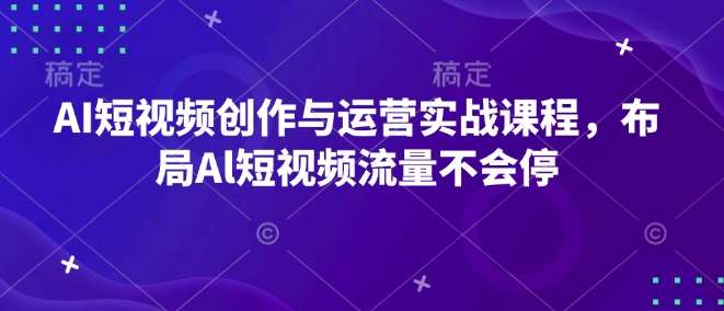 AI短视频创作与运营实战课程，布局Al短视频流量不会停-泰戈创艺资源库