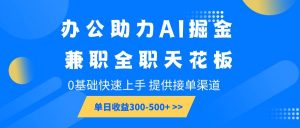 办公助力AI掘金，兼职全职天花板，0基础快速上手，单日收益300-500+-泰戈创艺资源库