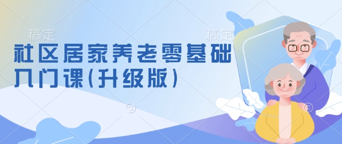 社区居家养老零基础入门课(升级版)了解新手做养老的可行模式，掌握养老项目的筹备方法-泰戈创艺资源库