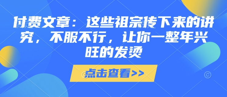 付费文章：这些祖宗传下来的讲究，不服不行，让你一整年兴旺的发烫!(全文收藏)-泰戈创艺资源库
