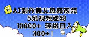 AI制作美女热舞视频 5条视频涨粉10000+ 轻松日入3张-泰戈创艺资源库