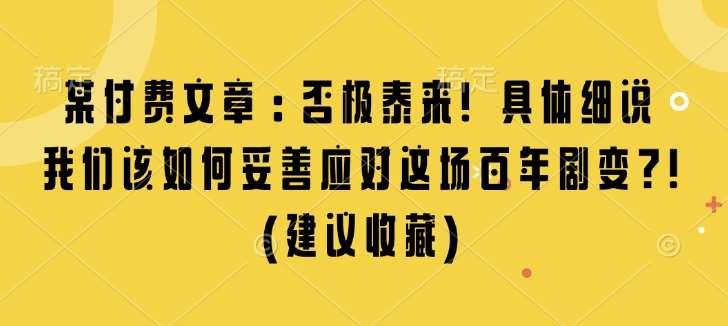 某付费文章：否极泰来! 具体细说 我们该如何妥善应对这场百年剧变!(建议收藏)-泰戈创艺资源库