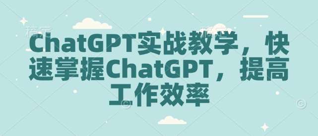 ChatGPT实战教学，快速掌握ChatGPT，提高工作效率-泰戈创艺资源库