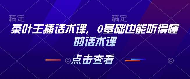 茶叶主播话术课，0基础也能听得懂的话术课-泰戈创艺资源库
