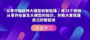 从零开始玩转大模型和智能体，​用35个视频从零开始普及大模型的知识，并教大家搭建自己的智能体-泰戈创艺资源库
