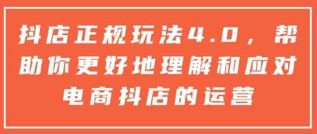 抖店正规玩法4.0，帮助你更好地理解和应对电商抖店的运营-泰戈创艺资源库