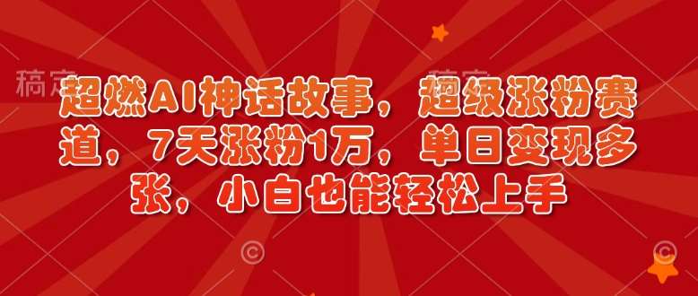 超燃AI神话故事，超级涨粉赛道，7天涨粉1万，单日变现多张，小白也能轻松上手（附详细教程）-泰戈创艺资源库